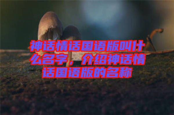 神話情話國(guó)語(yǔ)版叫什么名字，介紹神話情話國(guó)語(yǔ)版的名稱