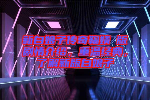 新白娘子傳奇鞠婧祎版劇情介紹，重溫經(jīng)典，了解新版白娘子