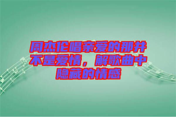 周杰倫唱親愛的那并不是愛情，解歌曲中隱藏的情感