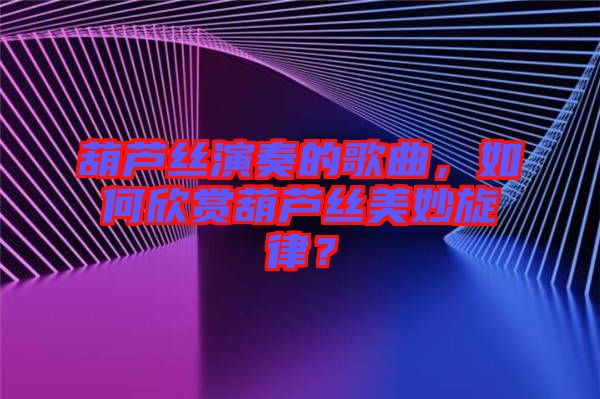 葫蘆絲演奏的歌曲，如何欣賞葫蘆絲美妙旋律？