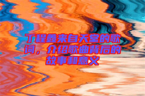 丁程鑫來自天堂的歌詞，介紹歌曲背后的故事和意義