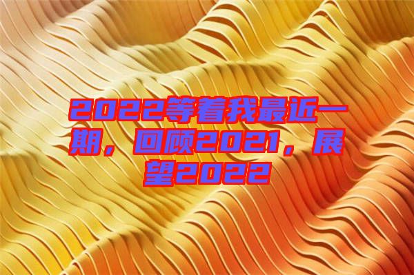 2022等著我最近一期，回顧2021，展望2022