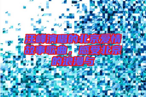 汪峰演唱的北京愛情故事歌曲，感受北京的浪漫與