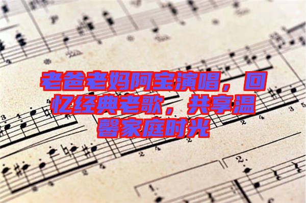 老爸老媽阿寶演唱，回憶經(jīng)典老歌，共享溫馨家庭時光