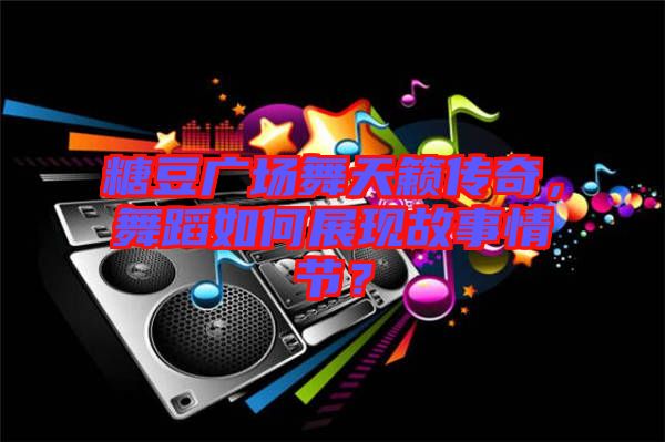 糖豆廣場(chǎng)舞天籟傳奇，舞蹈如何展現(xiàn)故事情節(jié)？