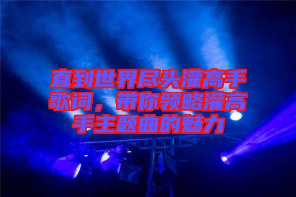 直到世界盡頭灌高手歌詞，帶你領(lǐng)略灌高手主題曲的魅力