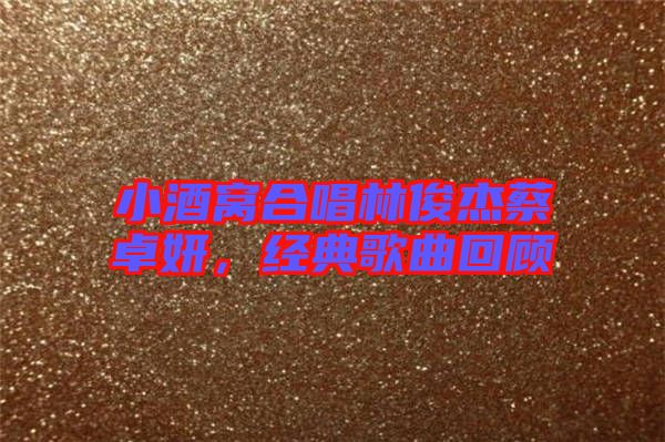 小酒窩合唱林俊杰蔡卓妍，經(jīng)典歌曲回顧