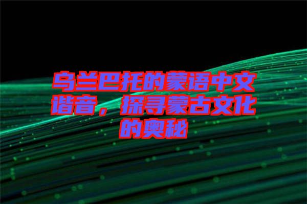 烏蘭巴托的蒙語(yǔ)中文諧音，探尋蒙古文化的奧秘