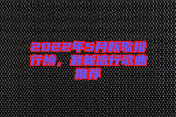 2022年5月新歌排行榜，最新流行歌曲推薦