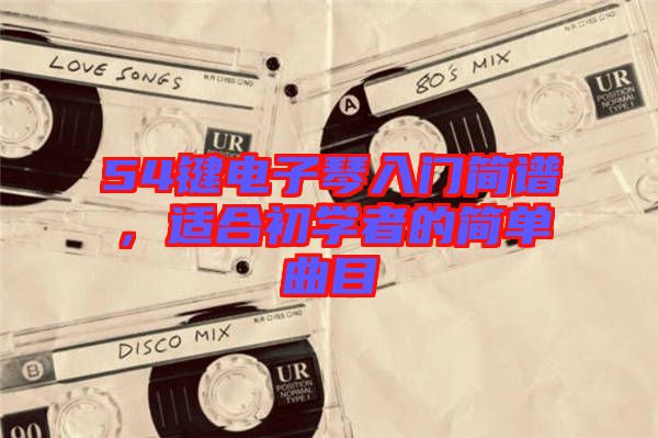 54鍵電子琴入門簡(jiǎn)譜，適合初學(xué)者的簡(jiǎn)單曲目