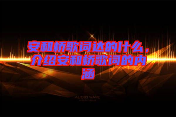 安和橋歌詞達(dá)的什么，介紹安和橋歌詞的內(nèi)涵
