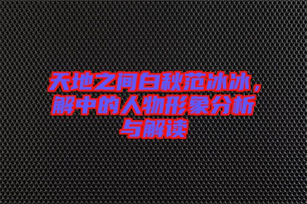 天地之間白秋范冰冰，解中的人物形象分析與解讀
