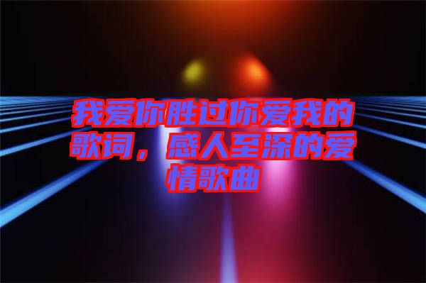 我愛你勝過你愛我的歌詞，感人至深的愛情歌曲