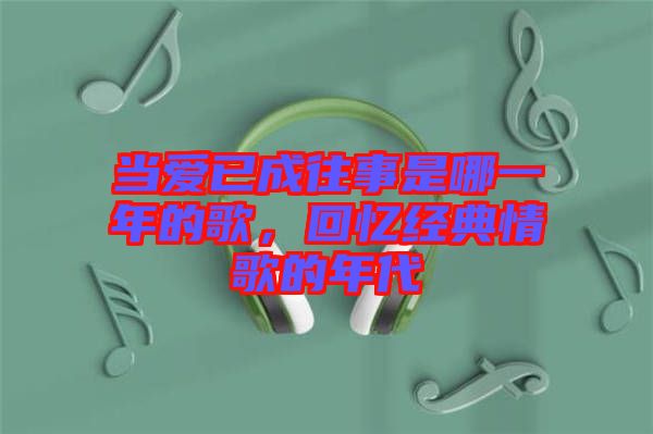 當(dāng)愛(ài)已成往事是哪一年的歌，回憶經(jīng)典情歌的年代
