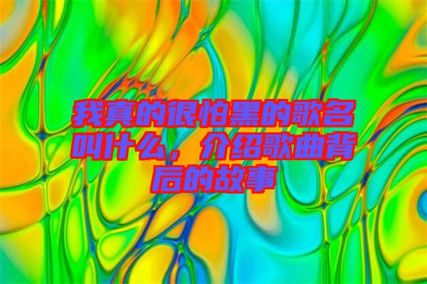 我真的很怕黑的歌名叫什么，介紹歌曲背后的故事