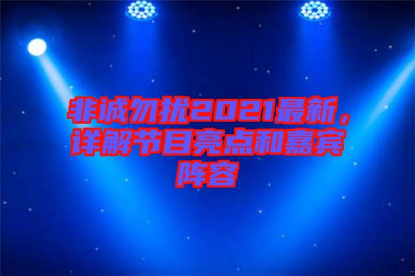 非誠(chéng)勿擾2021最新，詳解節(jié)目亮點(diǎn)和嘉賓陣容