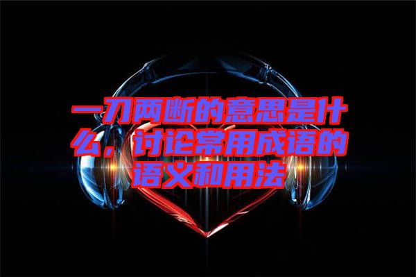 一刀兩斷的意思是什么，討論常用成語的語義和用法