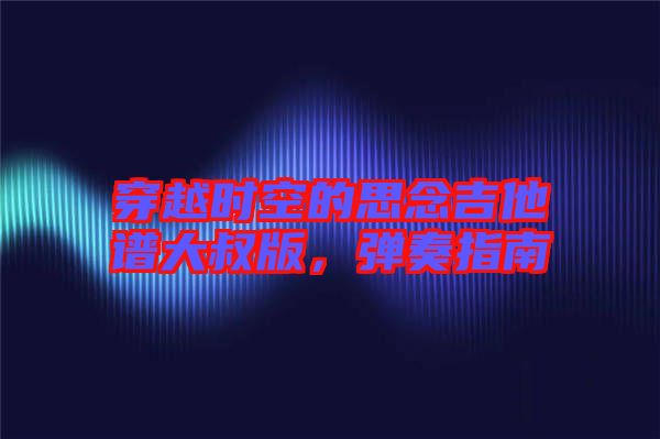 穿越時(shí)空的思念吉他譜大叔版，彈奏指南