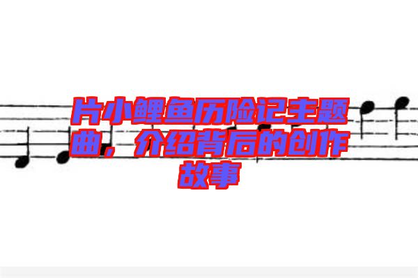 片小鯉魚歷險(xiǎn)記主題曲，介紹背后的創(chuàng)作故事