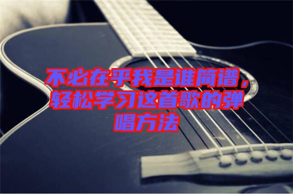 不必在乎我是誰簡譜，輕松學習這首歌的彈唱方法