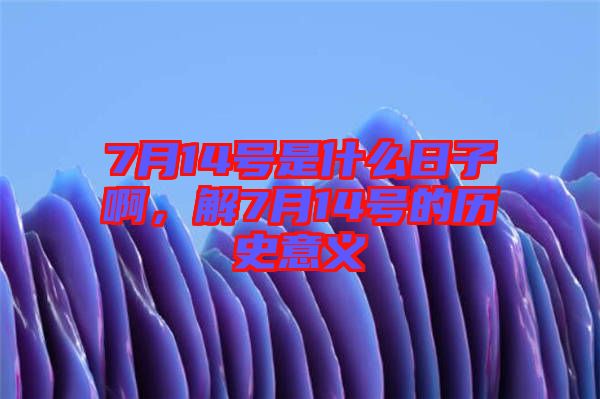 7月14號是什么日子啊，解7月14號的歷史意義