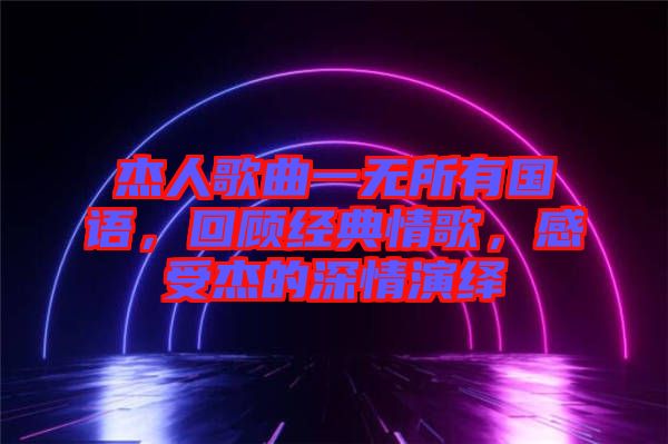杰人歌曲一無(wú)所有國(guó)語(yǔ)，回顧經(jīng)典情歌，感受杰的深情演繹