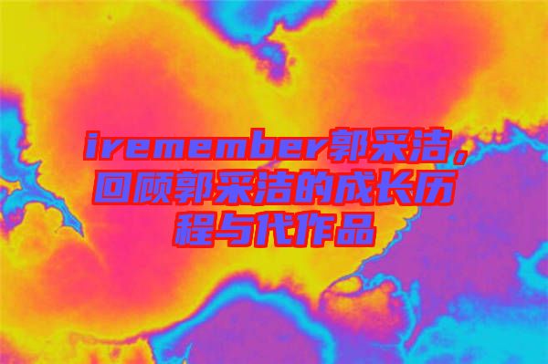 iremember郭采潔，回顧郭采潔的成長歷程與代作品