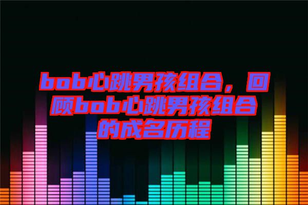 bob心跳男孩組合，回顧bob心跳男孩組合的成名歷程