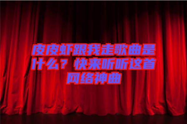 皮皮蝦跟我走歌曲是什么？快來聽聽這首網(wǎng)絡神曲