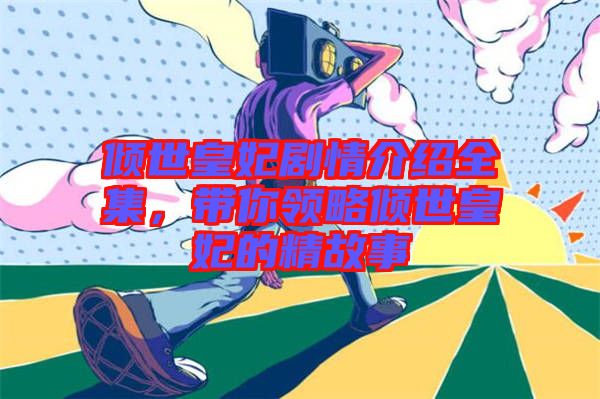 傾世皇妃劇情介紹全集，帶你領(lǐng)略傾世皇妃的精故事