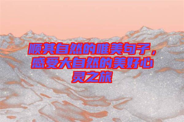 順其自然的唯美句子，感受大自然的美好心靈之旅