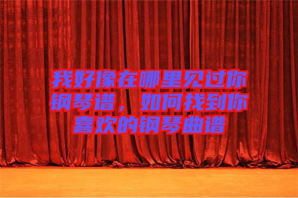 我好像在哪里見過你鋼琴譜，如何找到你喜歡的鋼琴曲譜