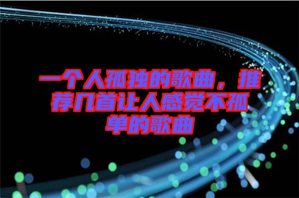 一個(gè)人孤獨(dú)的歌曲，推薦幾首讓人感覺不孤單的歌曲