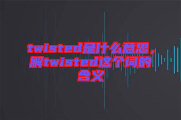 twisted是什么意思，解twisted這個(gè)詞的含義