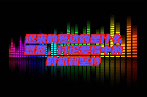 遲來的愛達的是什么意思，討論愛情中的時機和堅持