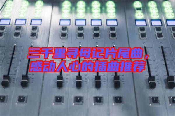 三千里尋母記片尾曲，感動(dòng)人心的插曲推薦