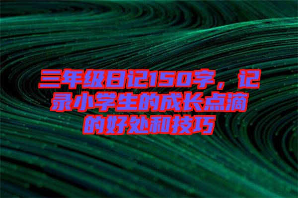 三年級(jí)日記150字，記錄小學(xué)生的成長點(diǎn)滴的好處和技巧