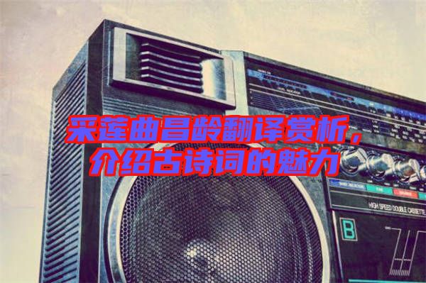 采蓮曲昌齡翻譯賞析，介紹古詩詞的魅力