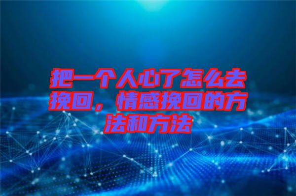 把一個人心了怎么去挽回，情感挽回的方法和方法