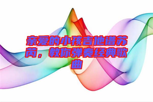 親愛(ài)的小孩吉他譜蘇芮，教你彈奏經(jīng)典歌曲