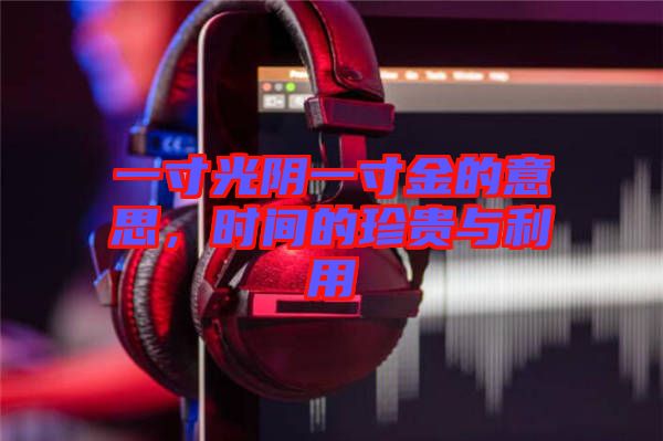 一寸光陰一寸金的意思，時間的珍貴與利用