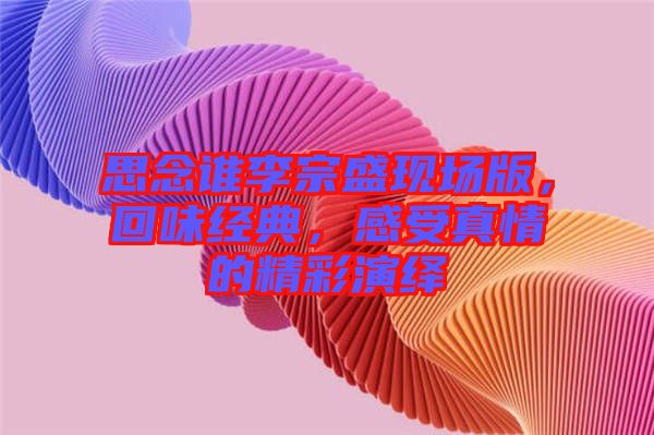 思念誰李宗盛現(xiàn)場版，回味經(jīng)典，感受真情的精彩演繹