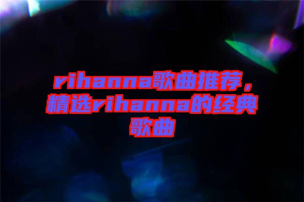rihanna歌曲推薦，精選rihanna的經(jīng)典歌曲