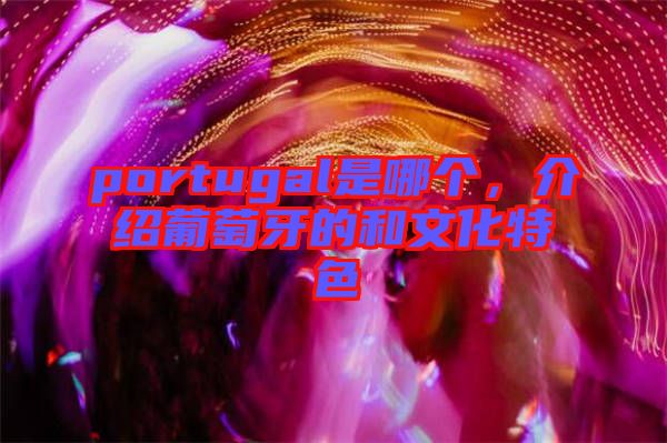 portugal是哪個(gè)，介紹葡萄牙的和文化特色