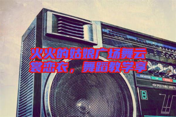 火火的姑娘廣場(chǎng)舞云裳戀衣，舞蹈教學(xué)享