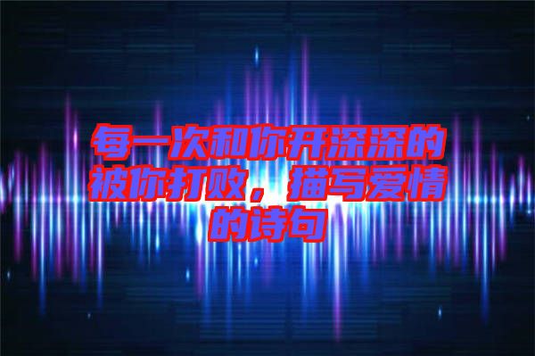 每一次和你開深深的被你打敗，描寫愛情的詩句