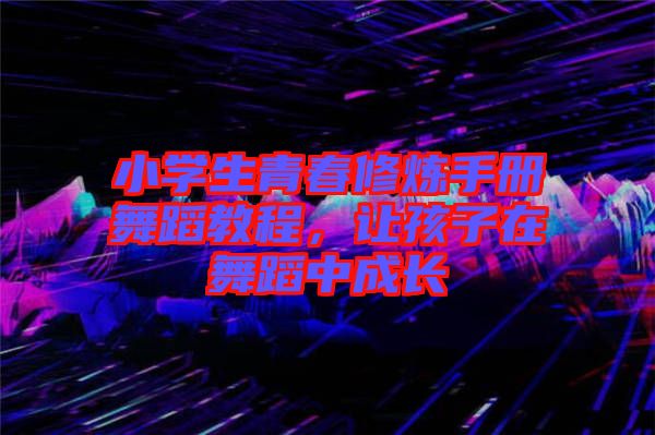 小學(xué)生青春修煉手冊舞蹈教程，讓孩子在舞蹈中成長