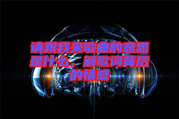 請(qǐng)跟我來歌曲的意思是什么，解歌詞背后的情感