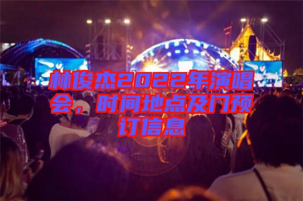 林俊杰2022年演唱會(huì)，時(shí)間地點(diǎn)及門(mén)預(yù)訂信息