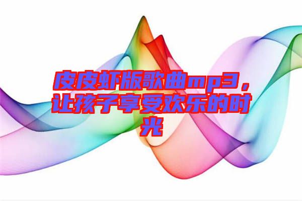 皮皮蝦版歌曲mp3，讓孩子享受歡樂的時光